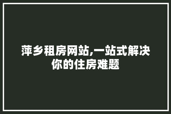 萍乡租房网站,一站式解决你的住房难题