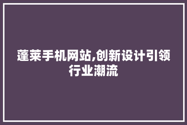蓬莱手机网站,创新设计引领行业潮流 绘影字幕