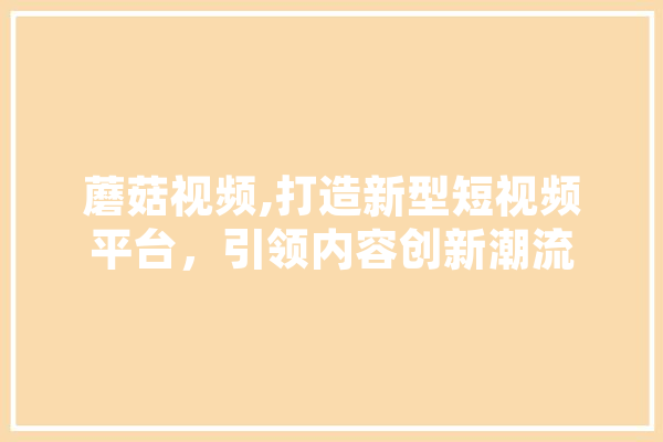 蘑菇视频,打造新型短视频平台，引领内容创新潮流
