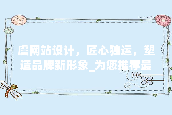 虞网站设计，匠心独运，塑造品牌新形象_为您推荐最具实力的设计团队 智能写作