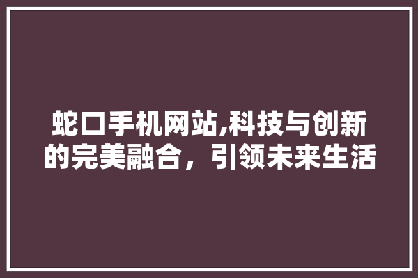 蛇口手机网站,科技与创新的完美融合，引领未来生活新风尚 云服务