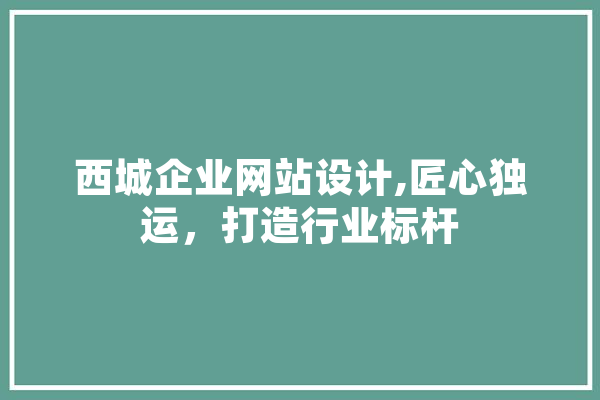 西城企业网站设计,匠心独运，打造行业标杆