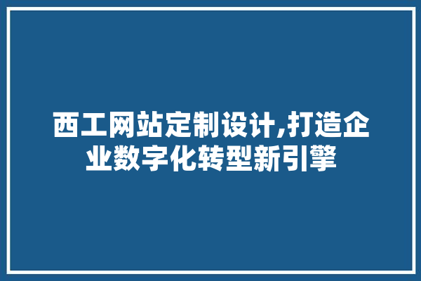 西工网站定制设计,打造企业数字化转型新引擎 云服务