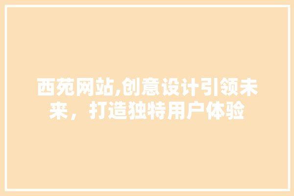 西苑网站,创意设计引领未来，打造独特用户体验