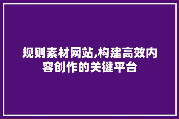 规则素材网站,构建高效内容创作的关键平台