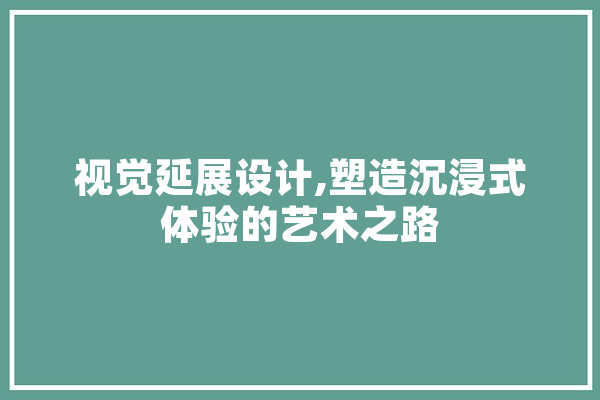 视觉延展设计,塑造沉浸式体验的艺术之路 AI简讯