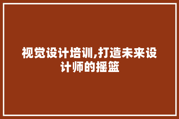 视觉设计培训,打造未来设计师的摇篮 智能写作
