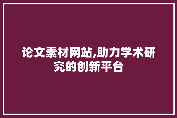 论文素材网站,助力学术研究的创新平台