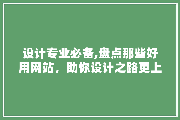 设计专业必备,盘点那些好用网站，助你设计之路更上一层楼 智能助手