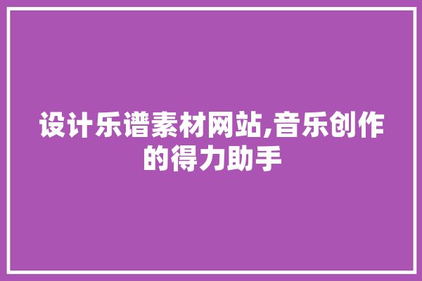 设计乐谱素材网站,音乐创作的得力助手 AI快讯