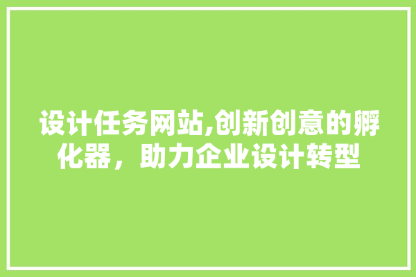 设计任务网站,创新创意的孵化器，助力企业设计转型 智能助手