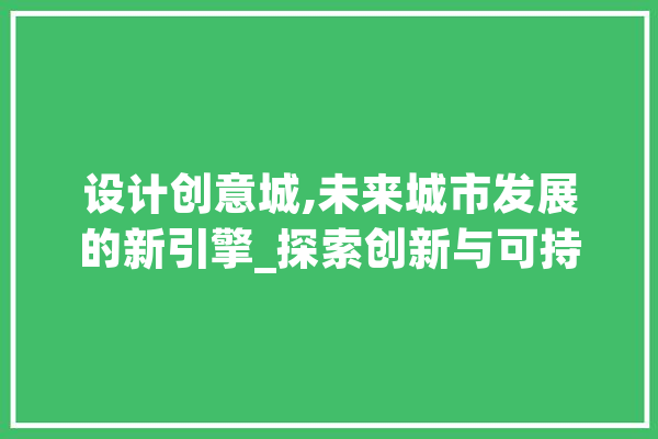 设计创意城,未来城市发展的新引擎_探索创新与可持续的共生之路 智能问答