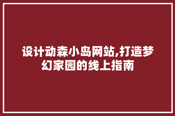 设计动森小岛网站,打造梦幻家园的线上指南 智能写作