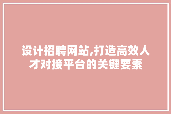设计招聘网站,打造高效人才对接平台的关键要素