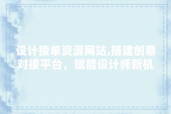 设计接单资源网站,搭建创意对接平台，赋能设计师新机遇 科技快讯