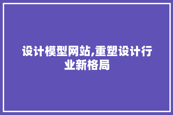 设计模型网站,重塑设计行业新格局 文字写作