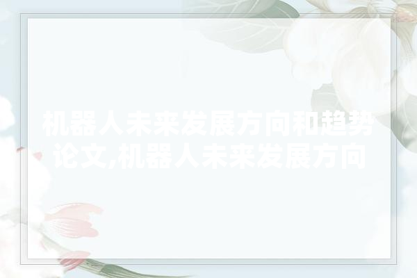 机器人未来发展方向和趋势论文,机器人未来发展方向和趋势论文题目 AI简讯
