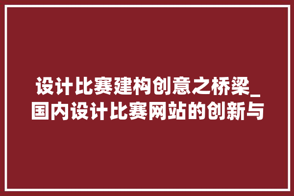 设计比赛建构创意之桥梁_国内设计比赛网站的创新与启示