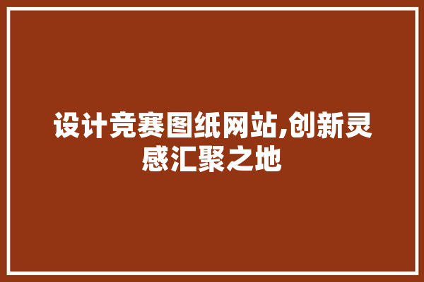 设计竞赛图纸网站,创新灵感汇聚之地
