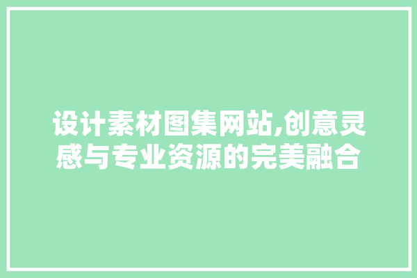 设计素材图集网站,创意灵感与专业资源的完美融合 文字写作