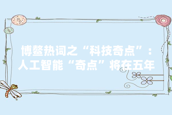 博鳌热词之“科技奇点”：人工智能“奇点”将在五年后到来_人工智能_奇点 科技快讯