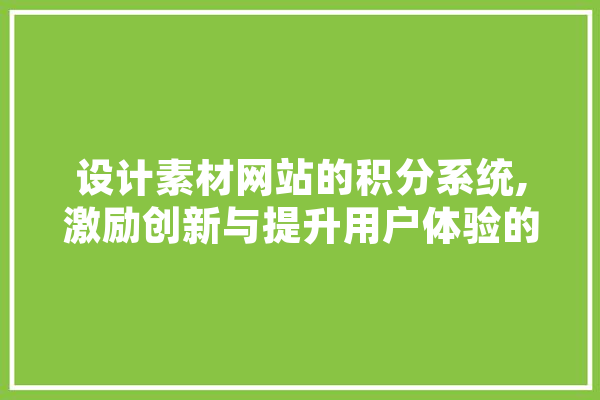 设计素材网站的积分系统,激励创新与提升用户体验的关键 计算机