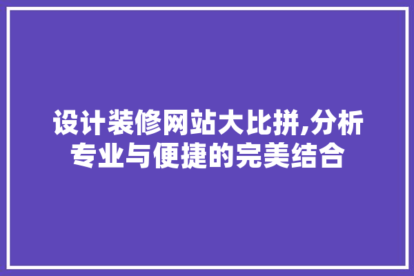 设计装修网站大比拼,分析专业与便捷的完美结合 文字写作