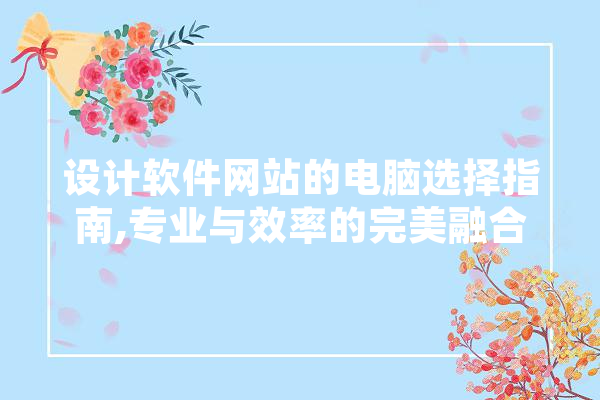 设计软件网站的电脑选择指南,专业与效率的完美融合 计算机