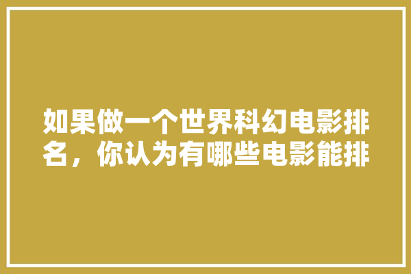 如果做一个世界科幻电影排名，你认为有哪些电影能排进前十名,人工智能窃密案件