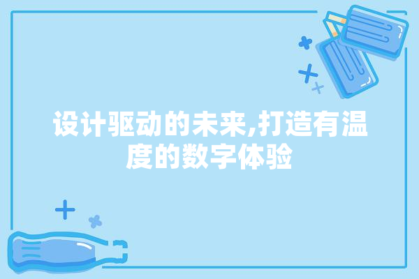 设计驱动的未来,打造有温度的数字体验 科技快讯