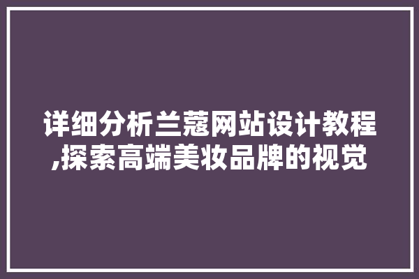 详细分析兰蔻网站设计教程,探索高端美妆品牌的视觉艺术 科技快讯