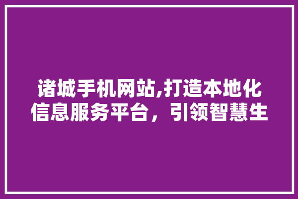 诸城手机网站,打造本地化信息服务平台，引领智慧生活新风尚