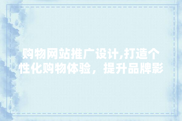 购物网站推广设计,打造个性化购物体验，提升品牌影响力