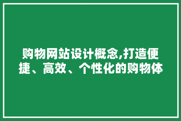 购物网站设计概念,打造便捷、高效、个性化的购物体验