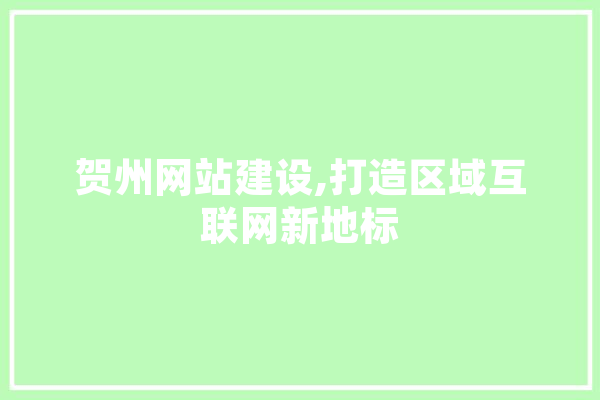 贺州网站建设,打造区域互联网新地标
