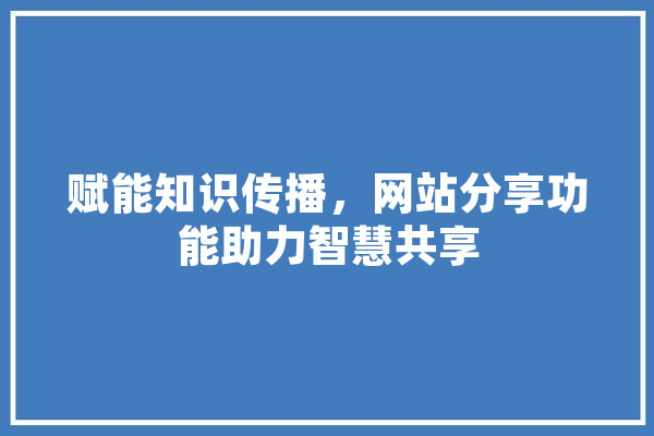 赋能知识传播，网站分享功能助力智慧共享