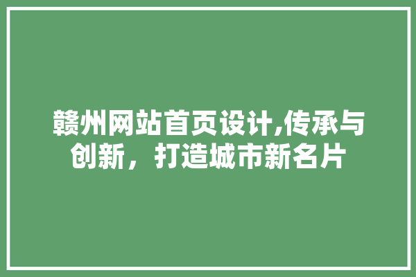 赣州网站首页设计,传承与创新，打造城市新名片 云服务