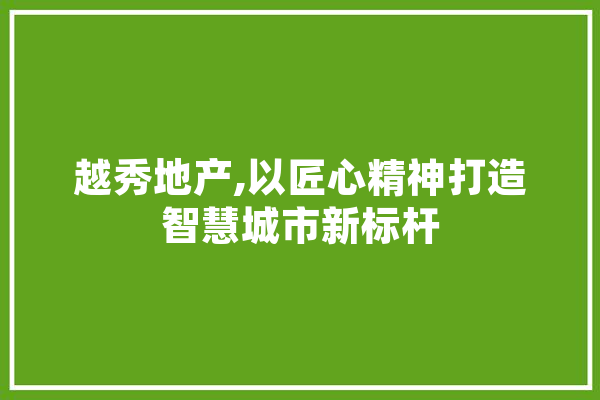 越秀地产,以匠心精神打造智慧城市新标杆