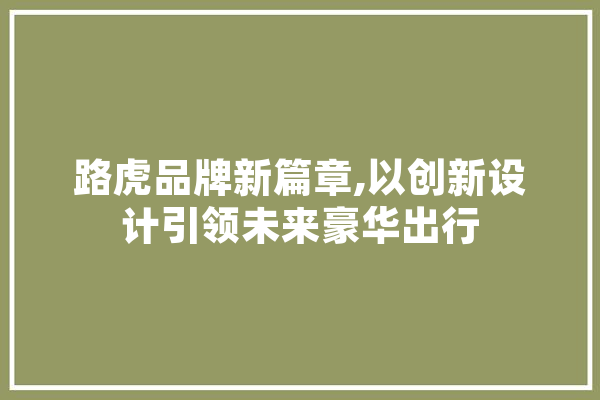 路虎品牌新篇章,以创新设计引领未来豪华出行