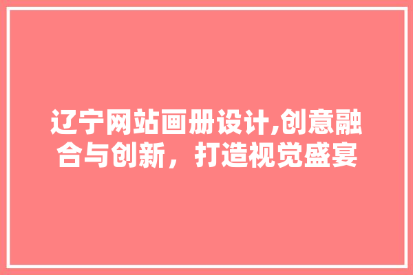 辽宁网站画册设计,创意融合与创新，打造视觉盛宴