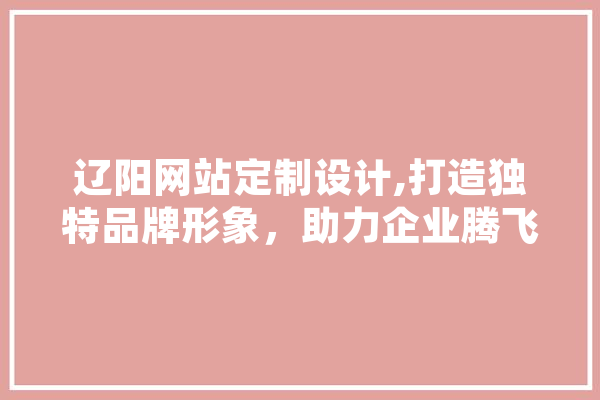 辽阳网站定制设计,打造独特品牌形象，助力企业腾飞