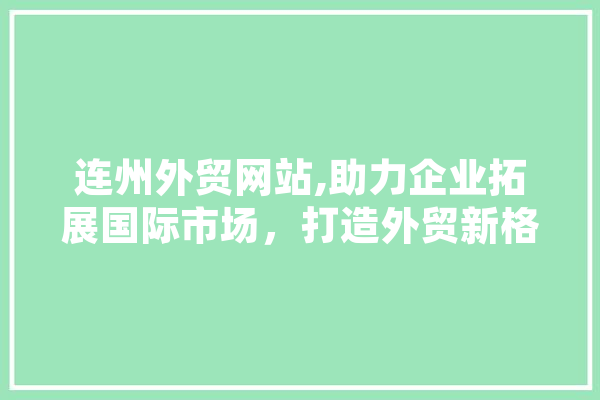 连州外贸网站,助力企业拓展国际市场，打造外贸新格局