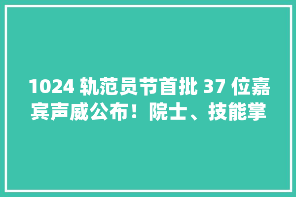1024 轨范员节首批 37 位嘉宾声威公布!院士、技能掌门人、行业精英齐亮相_开源_技巧 AI快讯 1024 轨范员节首批 37 位嘉宾声威公布!院士、技能掌门人、行业精英齐亮相_开源_技巧 AI快讯