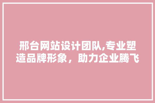 邢台网站设计团队,专业塑造品牌形象，助力企业腾飞