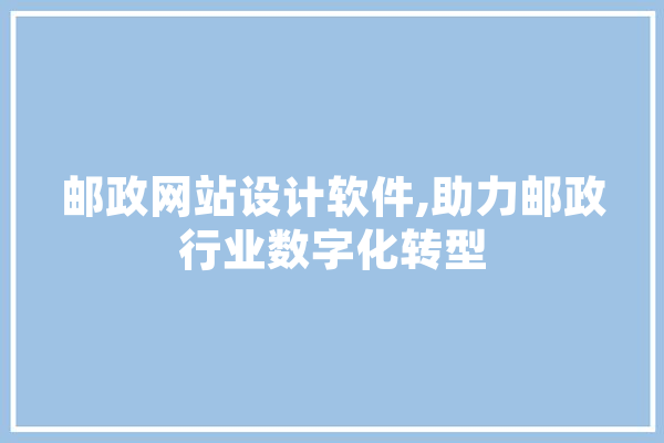 邮政网站设计软件,助力邮政行业数字化转型