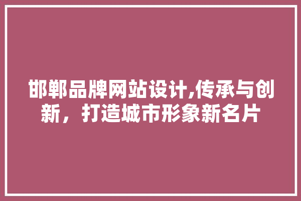 邯郸品牌网站设计,传承与创新，打造城市形象新名片
