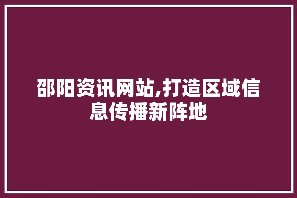 邵阳资讯网站,打造区域信息传播新阵地
