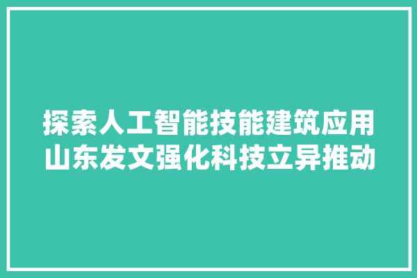 探索人工智能技能建筑应用山东发文强化科技立异推动住房城乡培植高质量成长_技巧_科技立异 智能助手