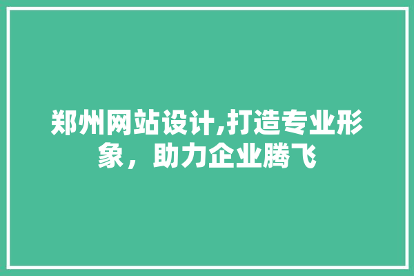 郑州网站设计,打造专业形象，助力企业腾飞