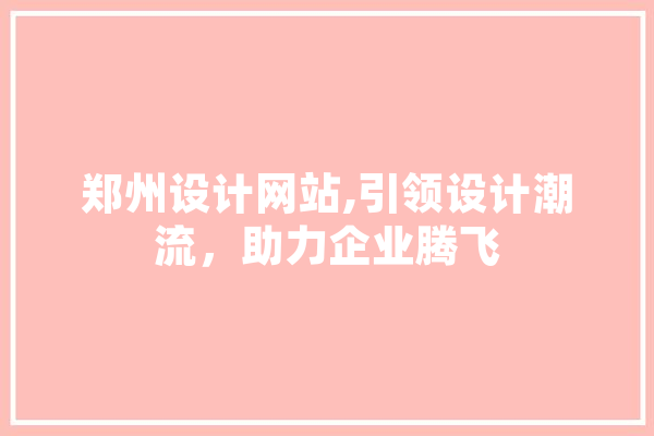 郑州设计网站,引领设计潮流，助力企业腾飞